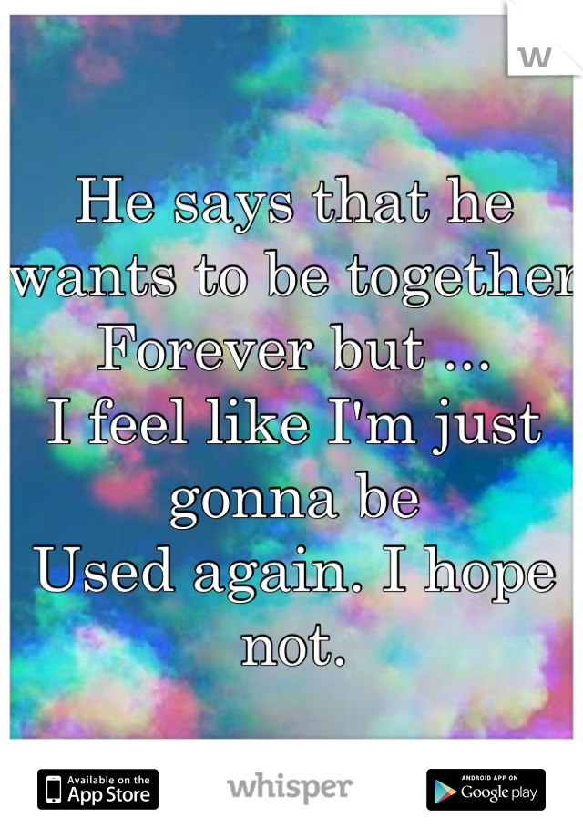 He says that he wants to be together 
Forever but ... 
I feel like I'm just gonna be 
Used again. I hope not.