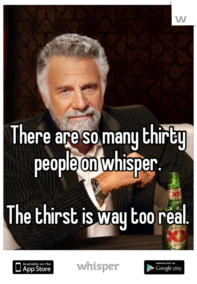 There are so many thirty people on whisper.

The thirst is way too real.
