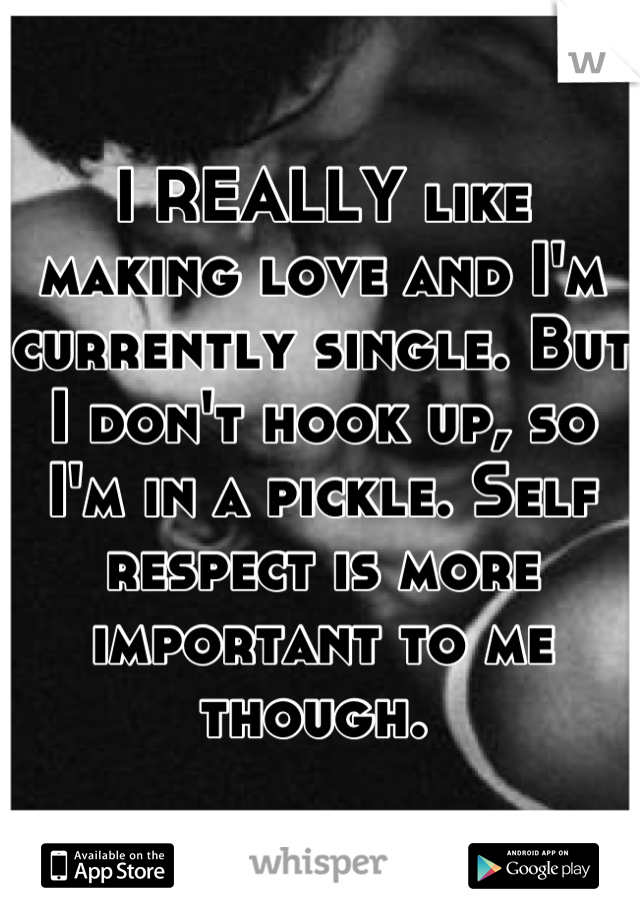 I REALLY like making love and I'm currently single. But I don't hook up, so I'm in a pickle. Self respect is more important to me though. 