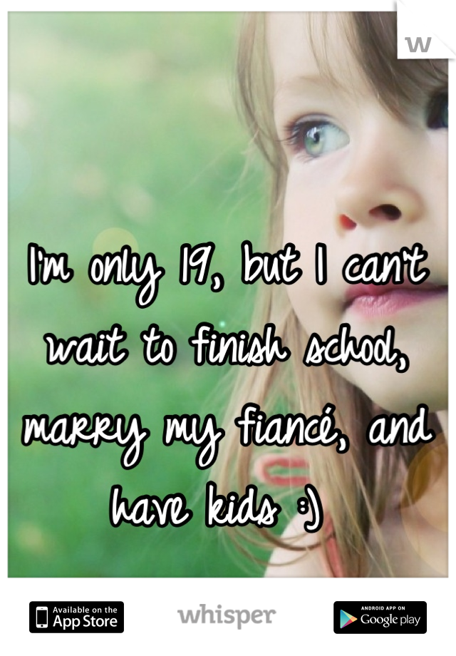 I'm only 19, but I can't wait to finish school, marry my fiancé, and have kids :) 
