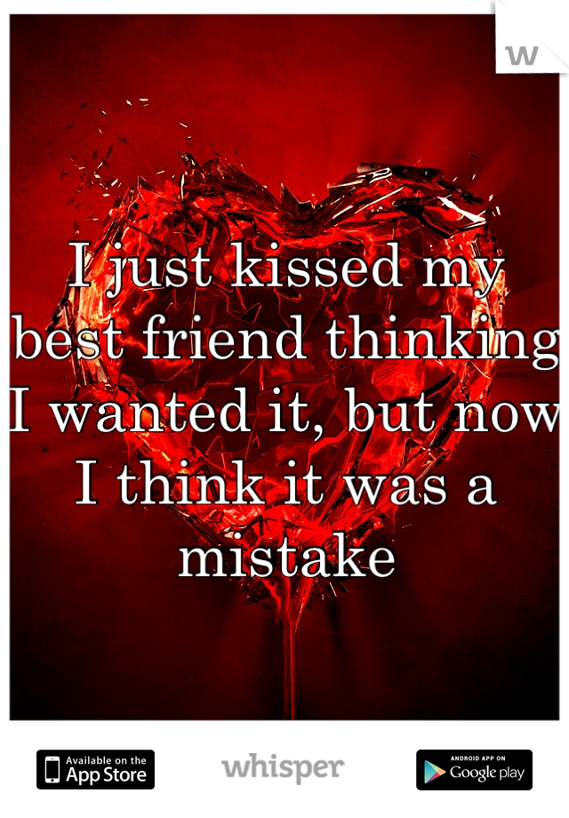 I just kissed my best friend thinking I wanted it, but now I think it was a mistake