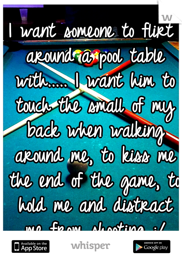 I want someone to flirt around a pool table with..... I want him to touch the small of my back when walking around me, to kiss me the end of the game, to hold me and distract me from shooting :/