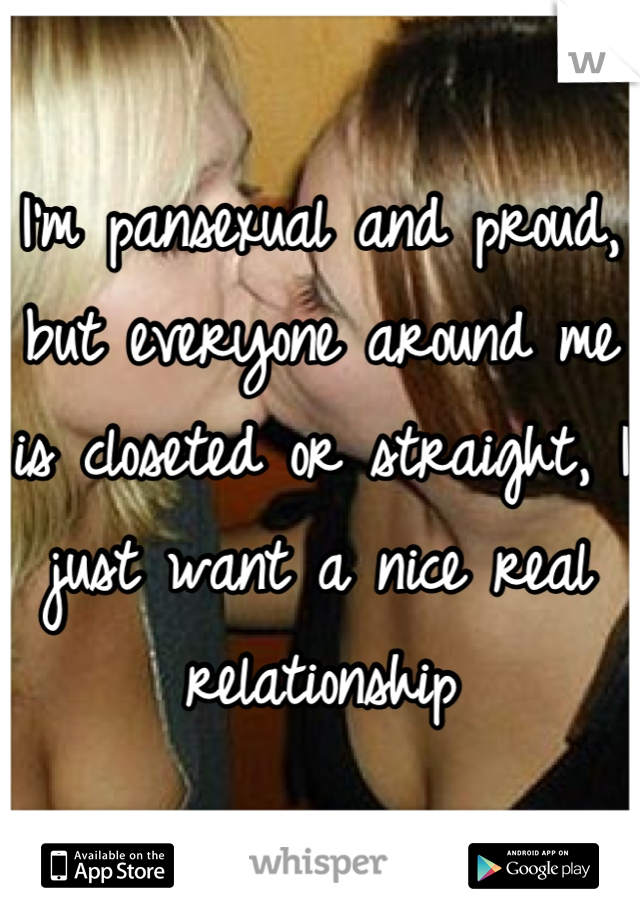 I'm pansexual and proud, but everyone around me is closeted or straight, I just want a nice real relationship