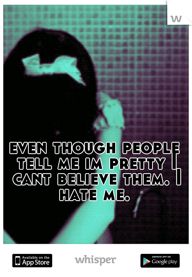 even though people tell me im pretty I cant believe them. I hate me. 