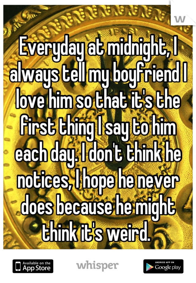 Everyday at midnight, I always tell my boyfriend I love him so that it's the first thing I say to him each day. I don't think he notices, I hope he never does because he might think it's weird. 