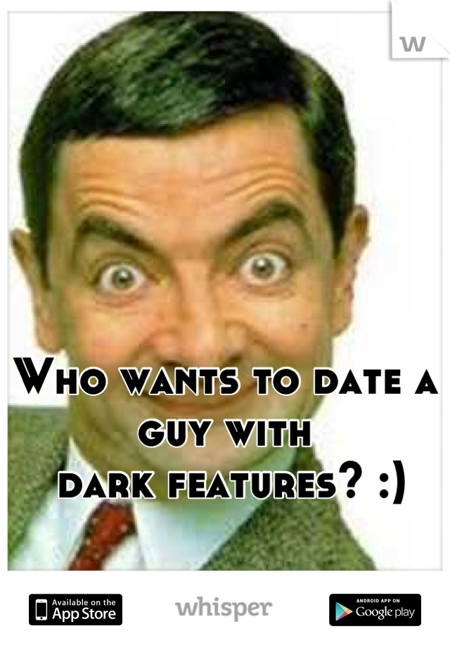 Who wants to date a guy with
 dark features? :)