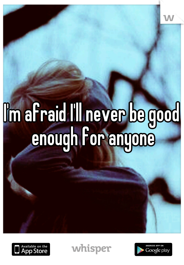 I'm afraid I'll never be good enough for anyone