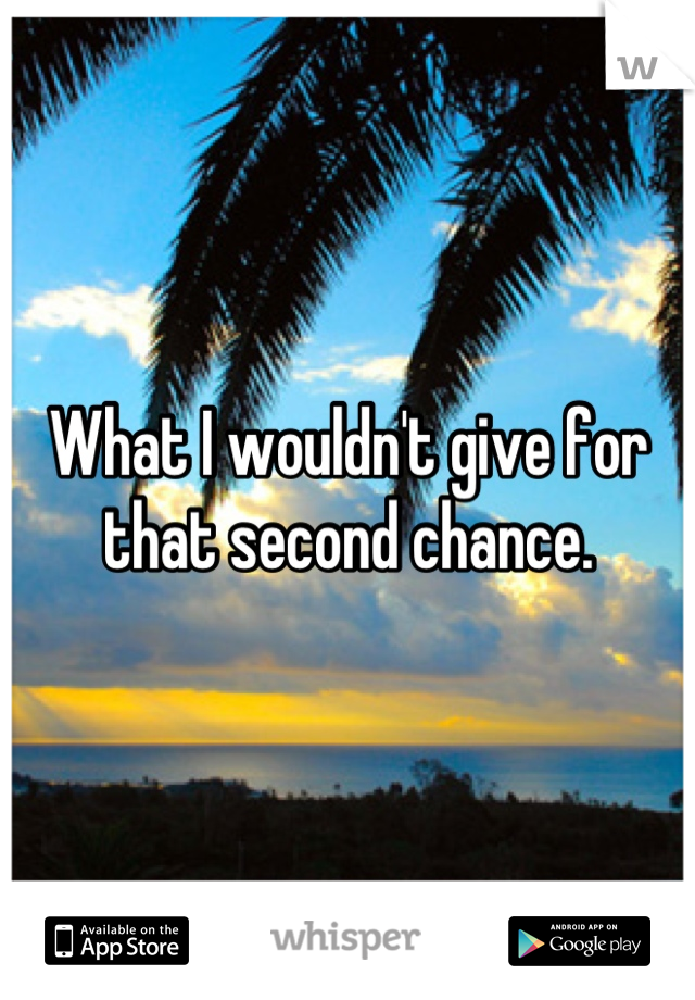 What I wouldn't give for that second chance.