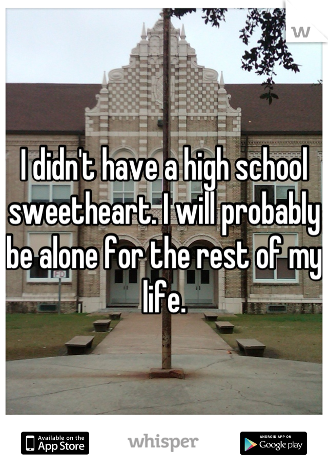 I didn't have a high school sweetheart. I will probably be alone for the rest of my life.