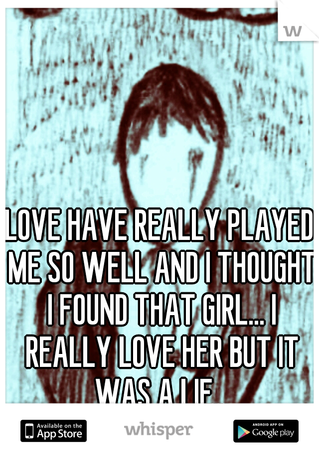 LOVE HAVE REALLY PLAYED ME SO WELL AND I THOUGHT I FOUND THAT GIRL... I REALLY LOVE HER BUT IT WAS A LIE...