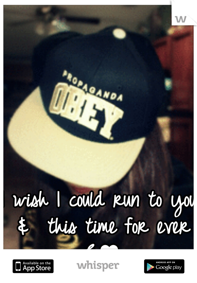 I wish I could run to you &  this time for ever E♥