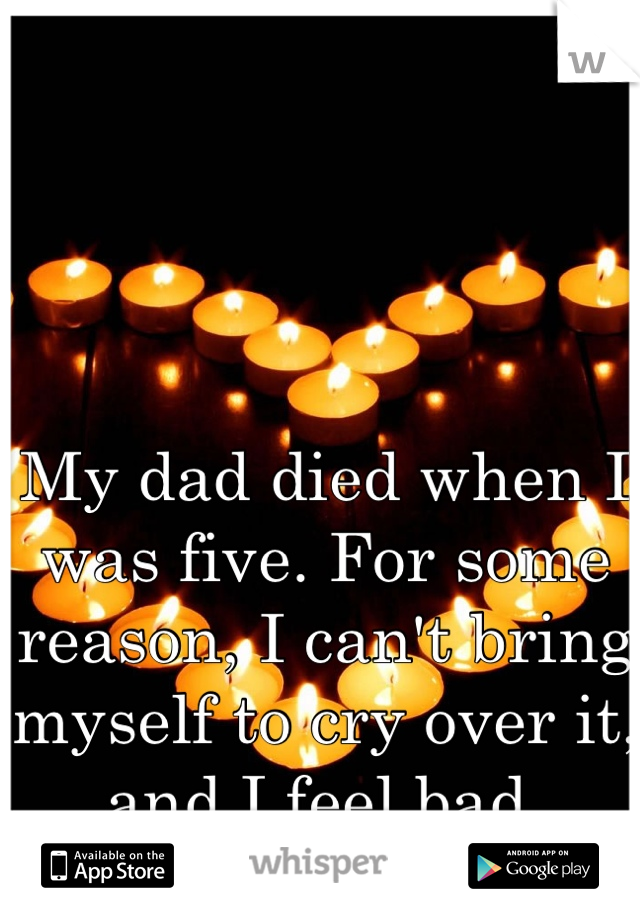 My dad died when I was five. For some reason, I can't bring myself to cry over it, and I feel bad.