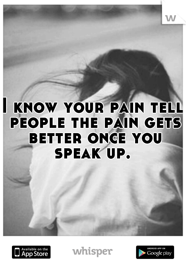 I know your pain tell people the pain gets better once you speak up. 