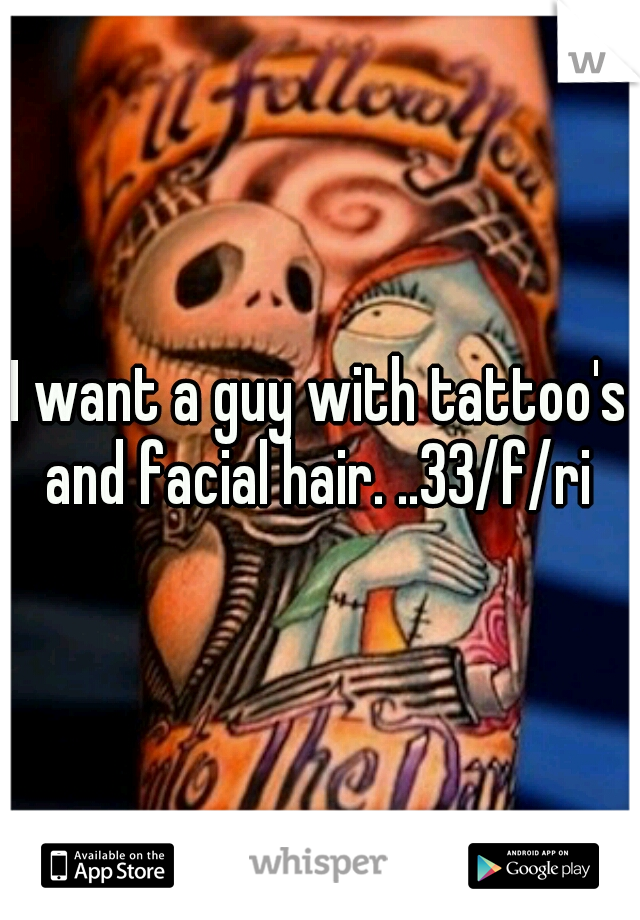 I want a guy with tattoo's and facial hair. ..33/f/ri 