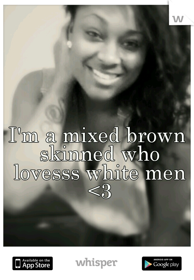 I'm a mixed brown skinned who lovesss white men <3