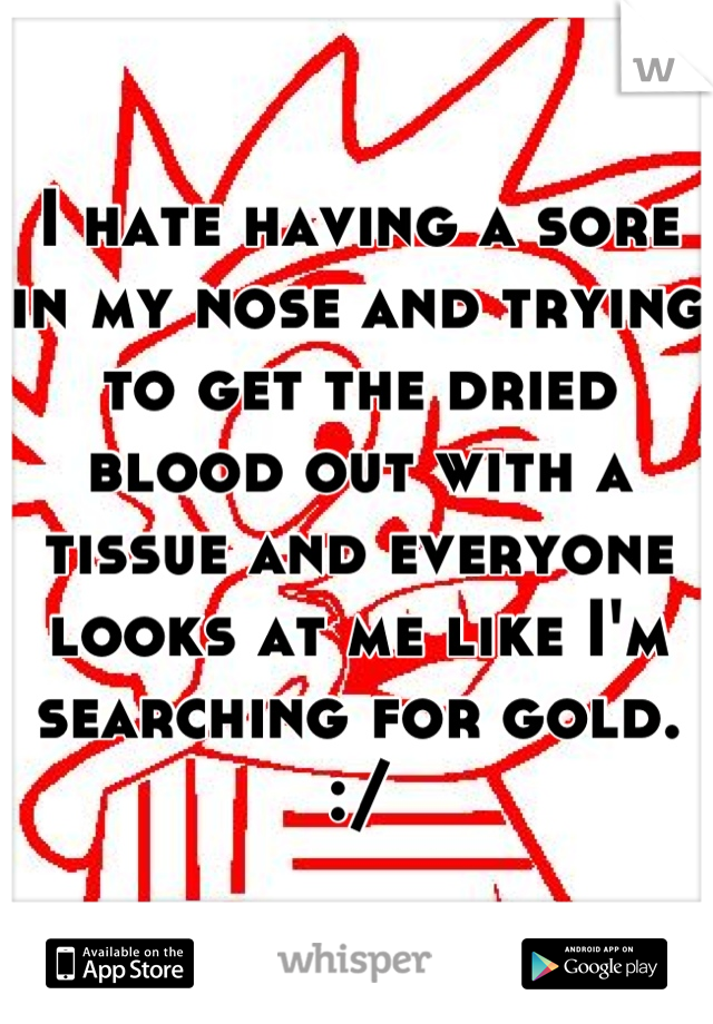 I hate having a sore in my nose and trying to get the dried blood out with a tissue and everyone looks at me like I'm searching for gold. :/