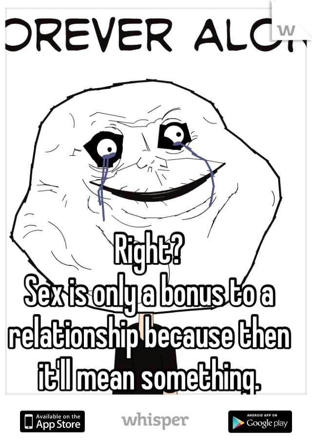 Right?
Sex is only a bonus to a relationship because then it'll mean something.