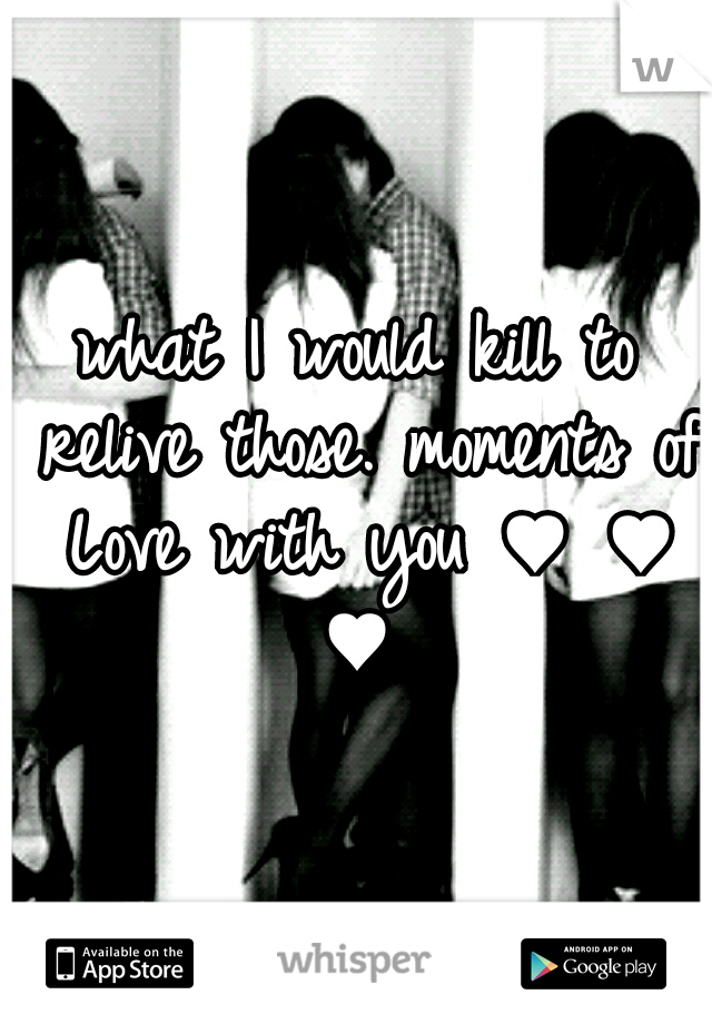 what I would kill to relive those. moments of Love with you ♥ ♥ ♥ 