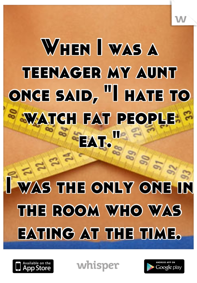 When I was a teenager my aunt once said, "I hate to watch fat people eat." 

I was the only one in the room who was eating at the time.