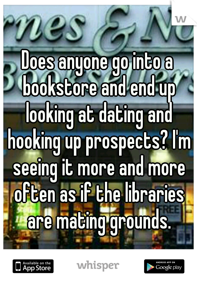 Does anyone go into a bookstore and end up looking at dating and hooking up prospects? I'm seeing it more and more often as if the libraries are mating grounds.
