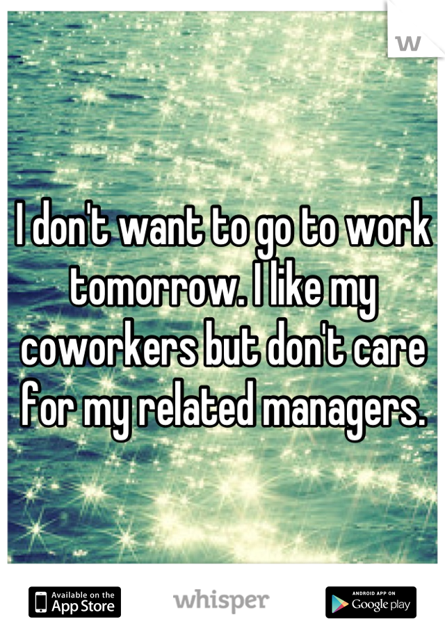 I don't want to go to work tomorrow. I like my coworkers but don't care for my related managers.