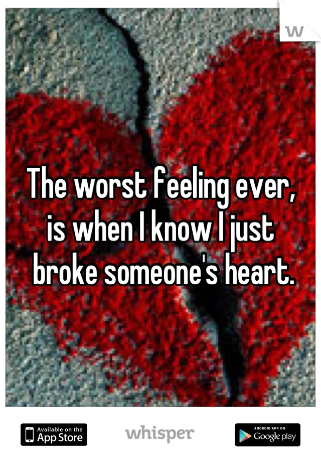 The worst feeling ever,
is when I know I just
 broke someone's heart.