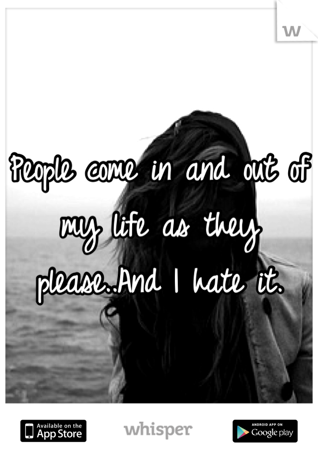 People come in and out of my life as they please..And I hate it.