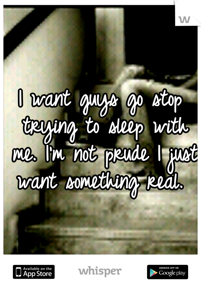 I want guys go stop trying to sleep with me. I'm not prude I just want something real. 
