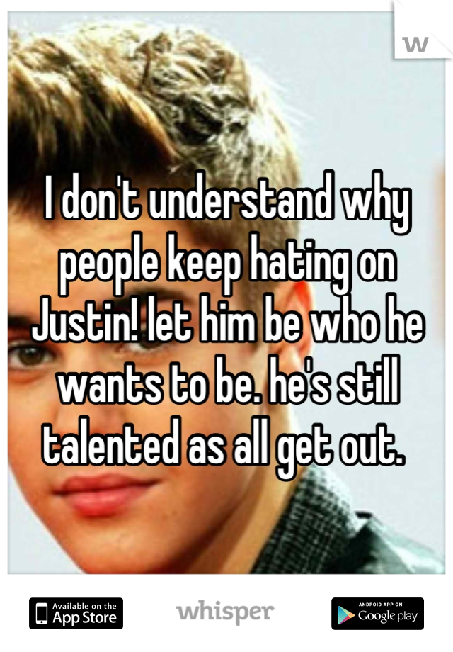 I don't understand why people keep hating on Justin! let him be who he wants to be. he's still talented as all get out. 