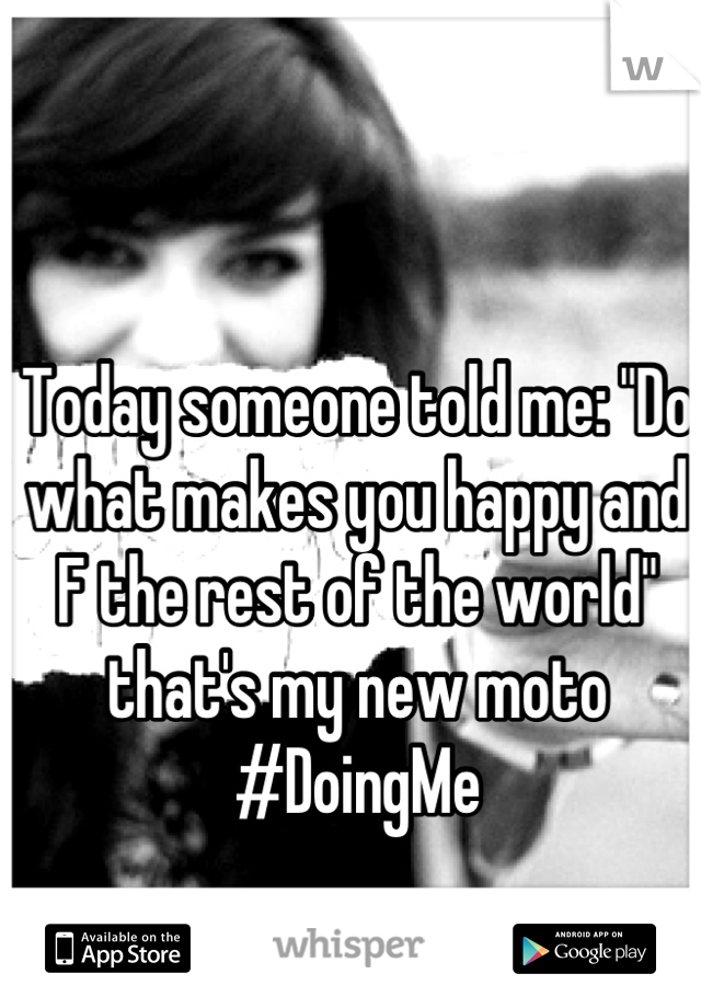 Today someone told me: "Do what makes you happy and F the rest of the world" that's my new moto #DoingMe