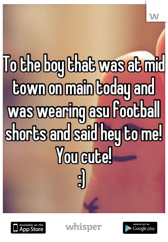 To the boy that was at mid town on main today and was wearing asu football shorts and said hey to me! 
You cute! 
:) 