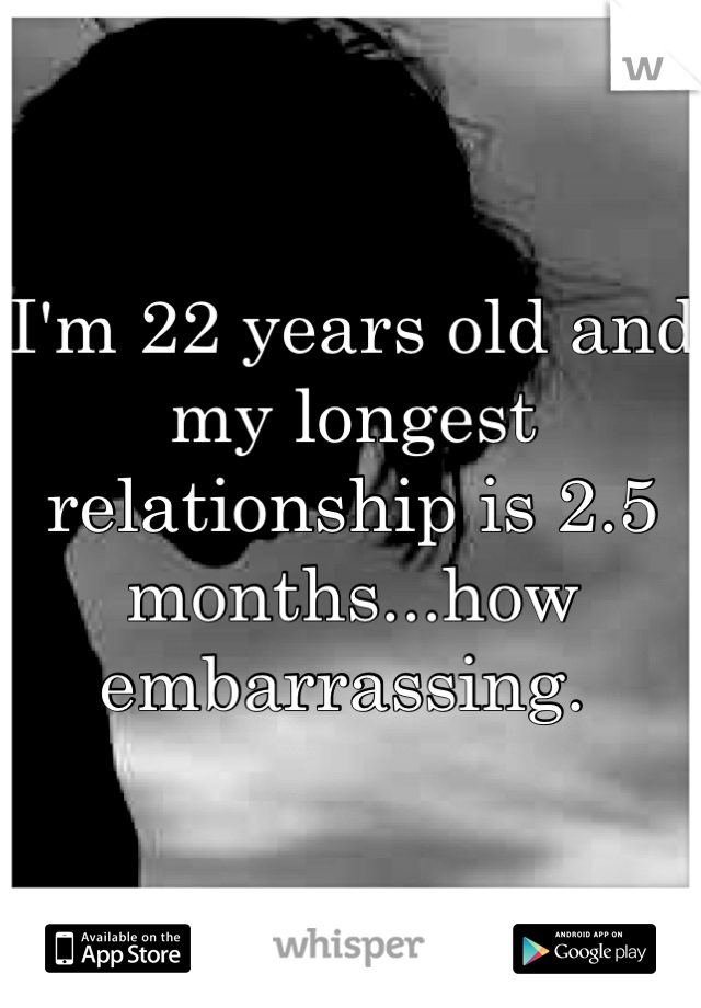 I'm 22 years old and my longest relationship is 2.5 months...how embarrassing. 