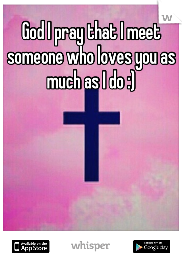 God I pray that I meet someone who loves you as much as I do :)
