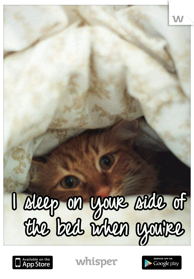 I sleep on your side of the bed when you're gone. 