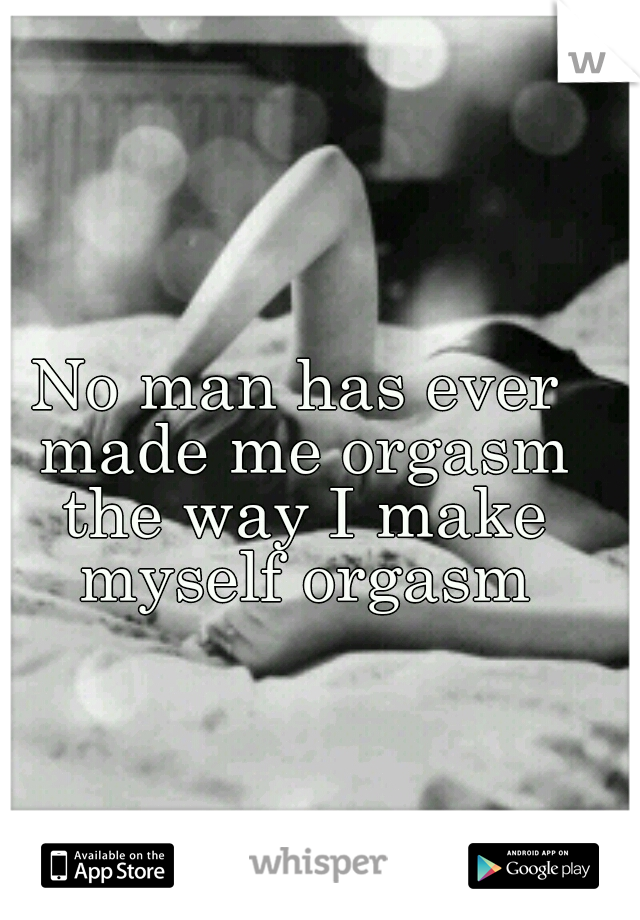 No man has ever made me orgasm the way I make myself orgasm