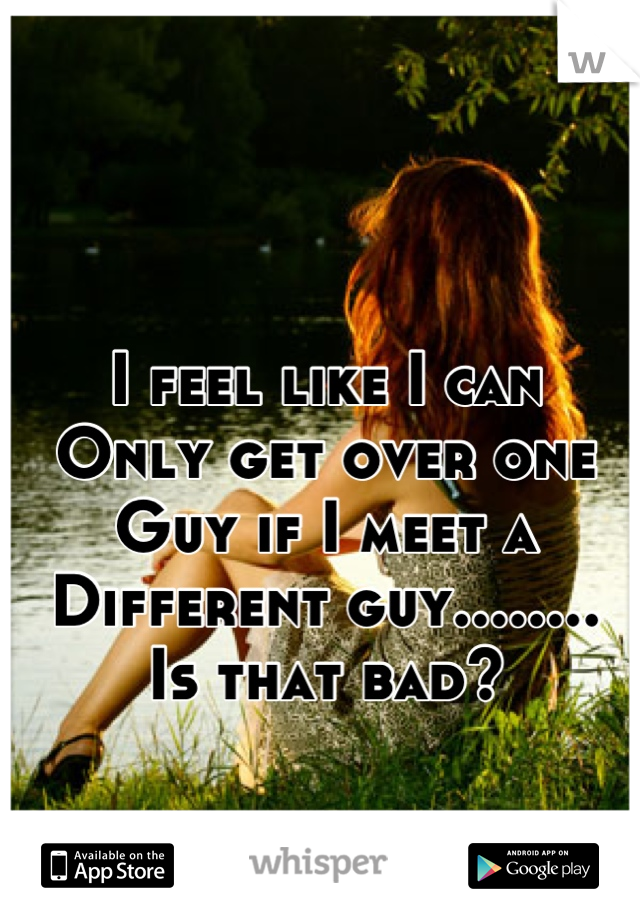 I feel like I can
Only get over one
Guy if I meet a
Different guy........
Is that bad?