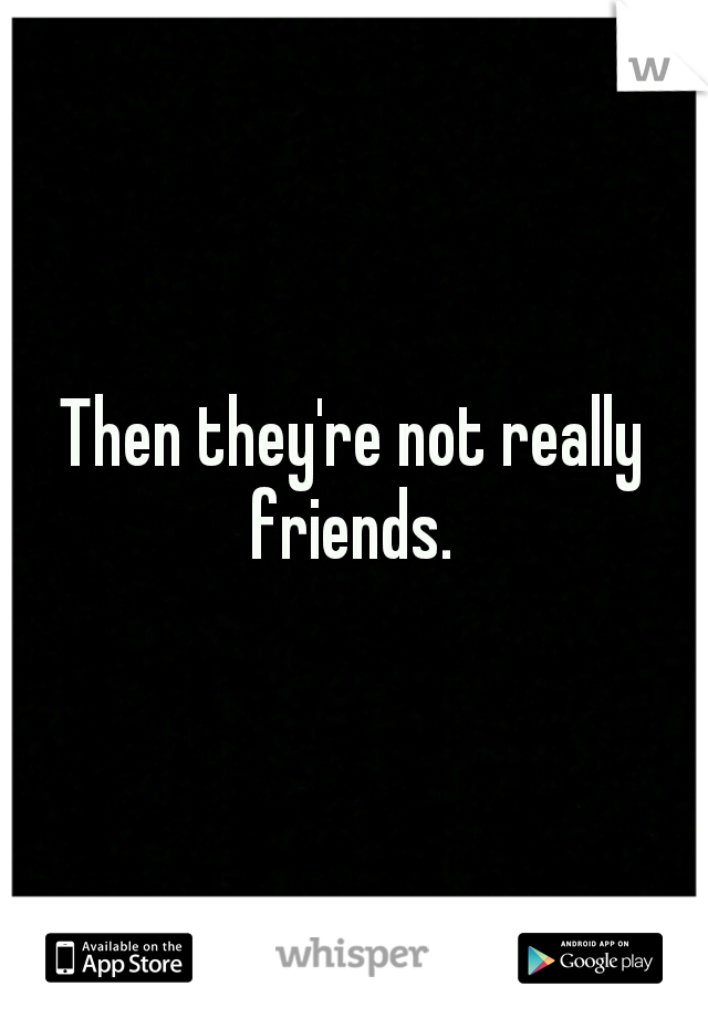 Then they're not really friends. 