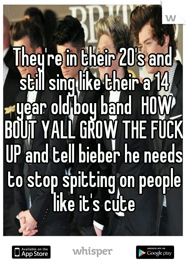 They're in their 20's and still sing like their a 14 year old boy band
HOW BOUT YALL GROW THE FUCK UP and tell bieber he needs to stop spitting on people like it's cute