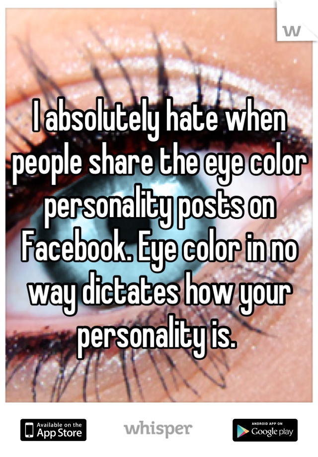 I absolutely hate when people share the eye color personality posts on Facebook. Eye color in no way dictates how your personality is. 