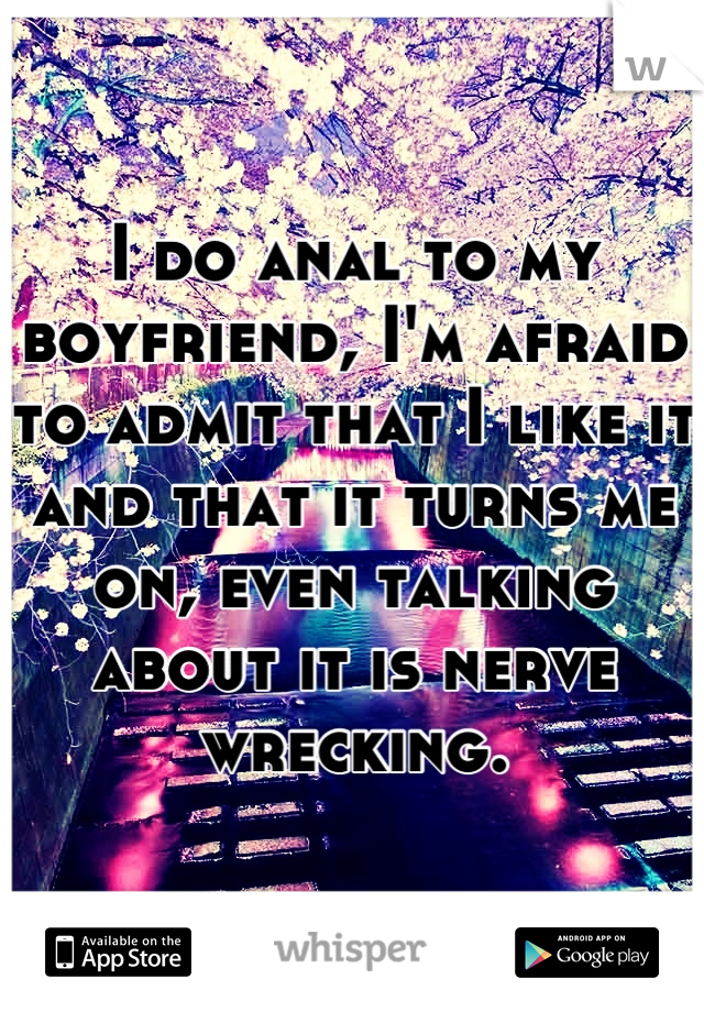 I do anal to my boyfriend, I'm afraid to admit that I like it and that it turns me on, even talking about it is nerve wrecking.