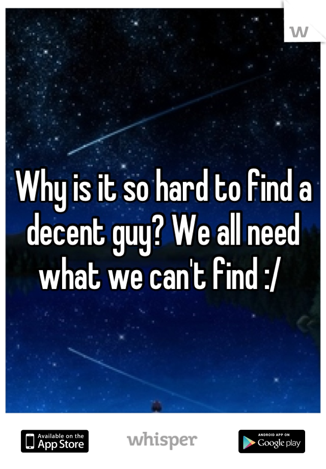 Why is it so hard to find a decent guy? We all need what we can't find :/ 