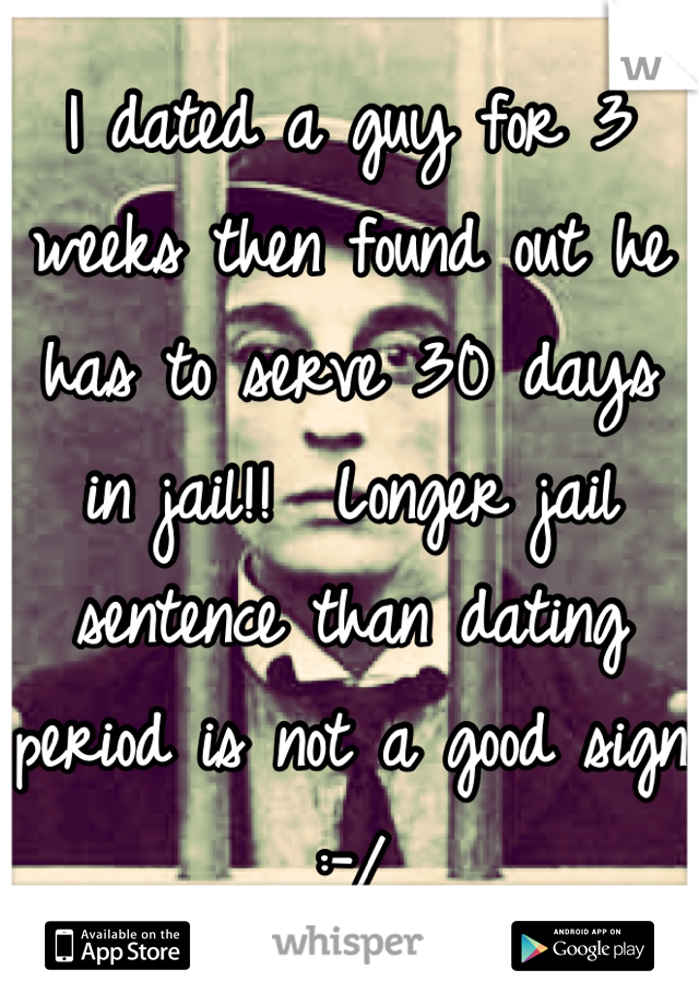 I dated a guy for 3 weeks then found out he has to serve 30 days in jail!!  Longer jail sentence than dating period is not a good sign :-/
