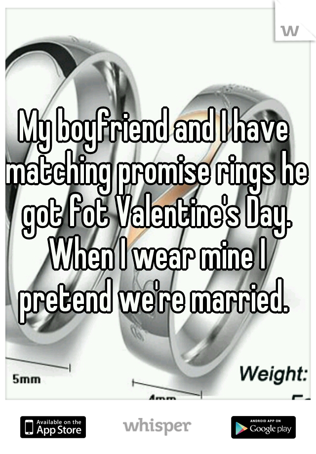 My boyfriend and I have matching promise rings he got fot Valentine's Day. When I wear mine I pretend we're married. 