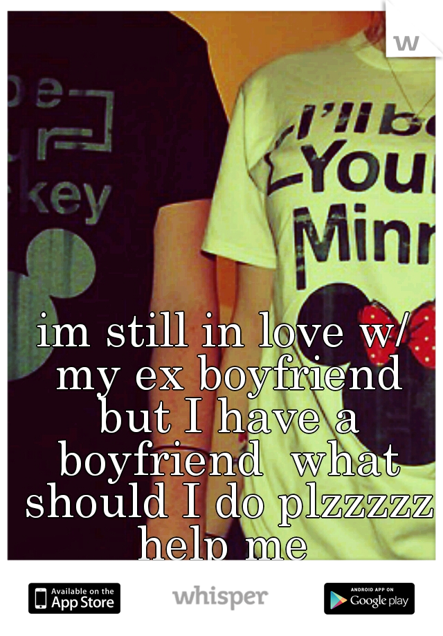 im still in love w/ my ex boyfriend but I have a boyfriend  what should I do plzzzzz help me 
