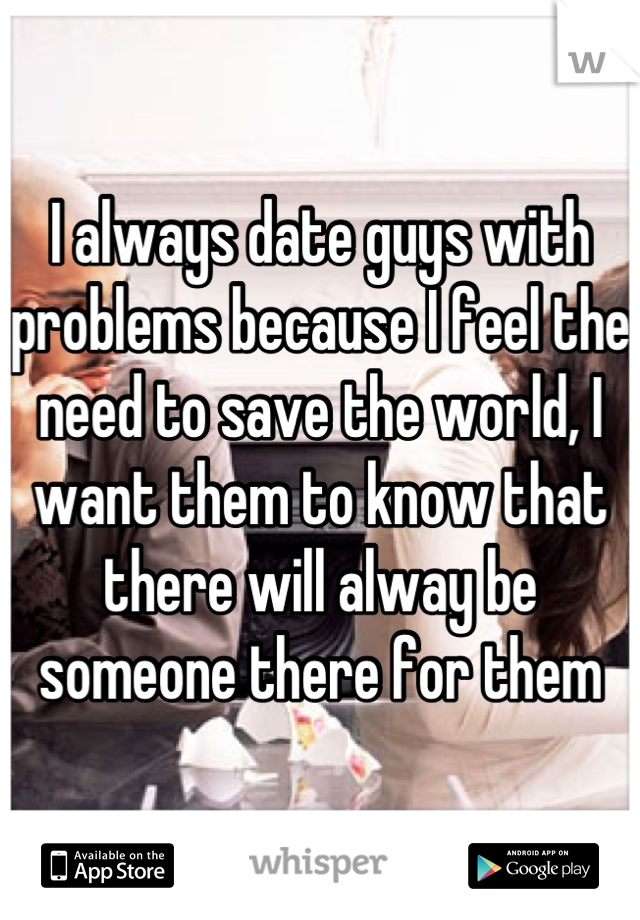 I always date guys with problems because I feel the need to save the world, I want them to know that there will alway be someone there for them