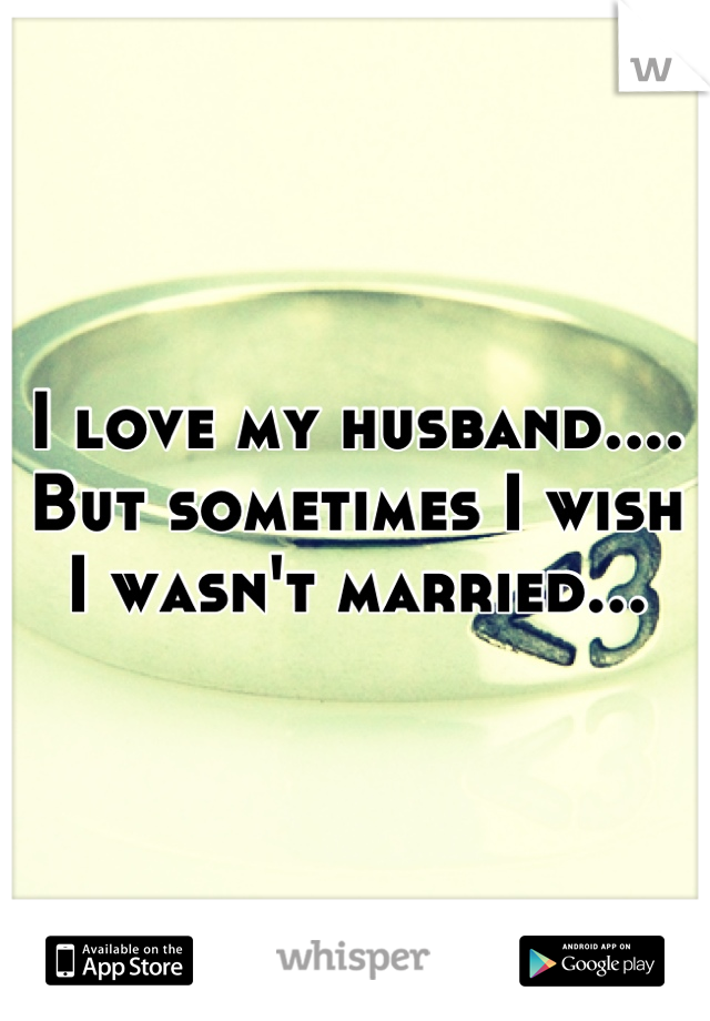 I love my husband....
But sometimes I wish I wasn't married...