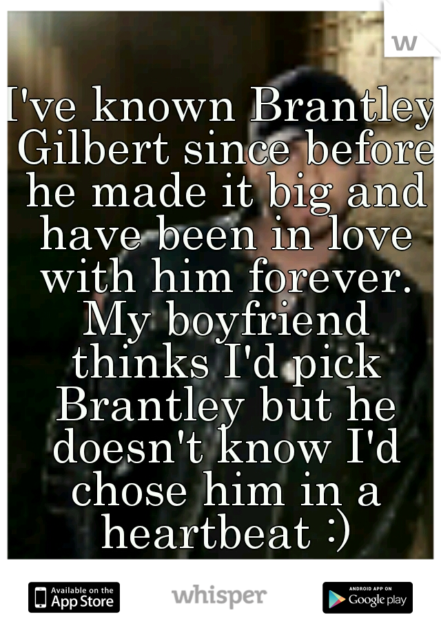 I've known Brantley Gilbert since before he made it big and have been in love with him forever. My boyfriend thinks I'd pick Brantley but he doesn't know I'd chose him in a heartbeat :)