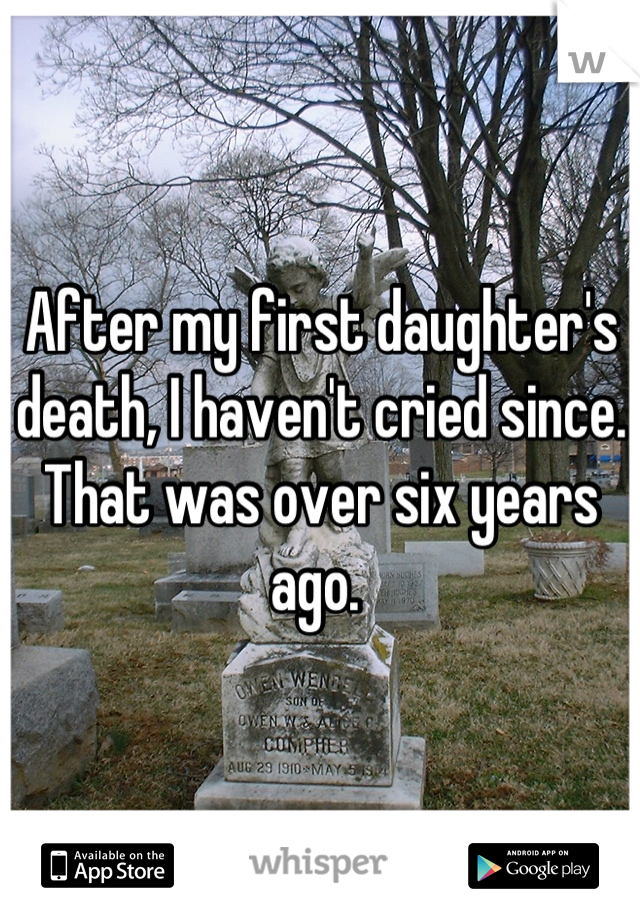 After my first daughter's death, I haven't cried since. That was over six years ago. 
