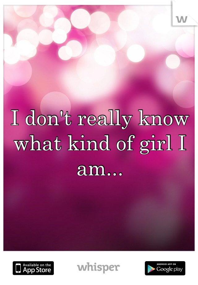 I don't really know what kind of girl I am...