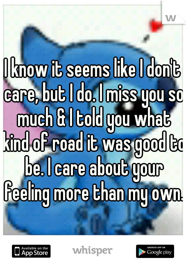 I know it seems like I don't care, but I do. I miss you so much & I told you what kind of road it was good to be. I care about your feeling more than my own. 